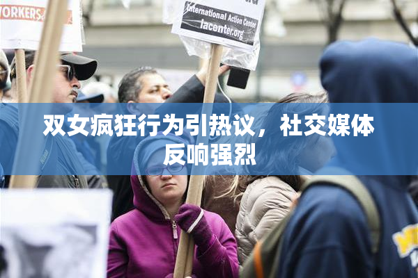 双女疯狂行为引热议，社交媒体反响强烈