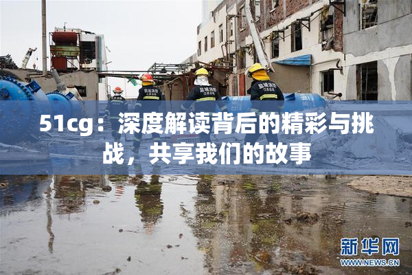51cg：深度解读背后的精彩与挑战，共享我们的故事