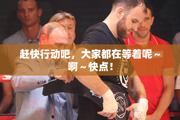 赶快行动吧，大家都在等着呢～啊～快点！