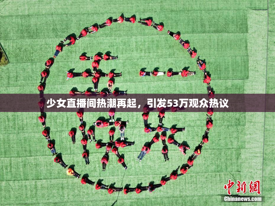 少女直播间热潮再起，引发53万观众热议