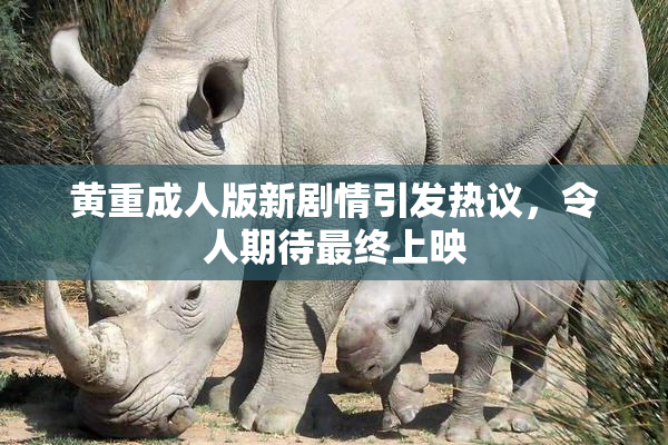 黄重成人版新剧情引发热议，令人期待最终上映