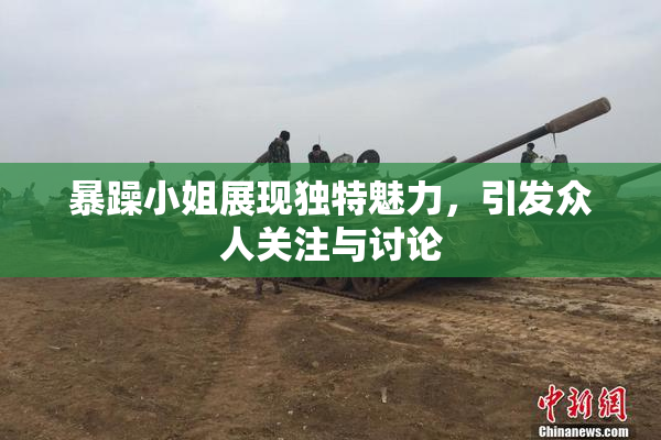 暴躁小姐展现独特魅力，引发众人关注与讨论