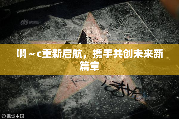 啊～c重新启航，携手共创未来新篇章