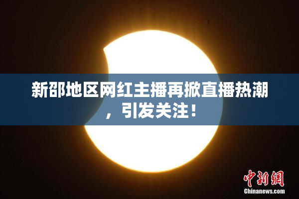 新邵地区网红主播再掀直播热潮，引发关注！