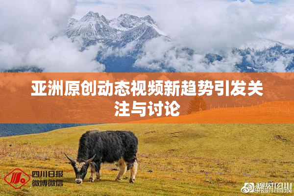亚洲原创动态视频新趋势引发关注与讨论