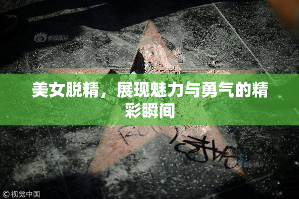 美女脱精，展现魅力与勇气的精彩瞬间