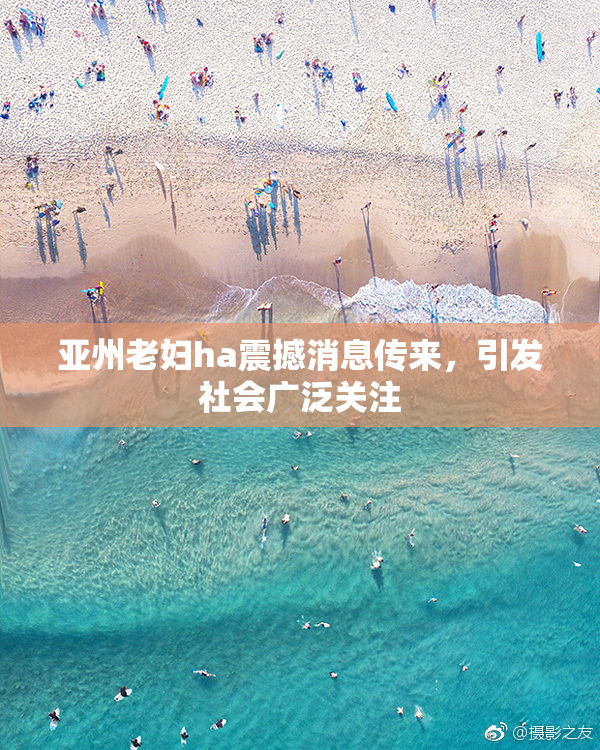 亚州老妇ha震撼消息传来，引发社会广泛关注