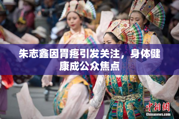 朱志鑫因胃疼引发关注，身体健康成公众焦点