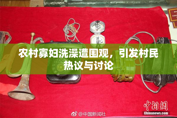 农村寡妇洗澡遭围观，引发村民热议与讨论