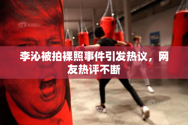 李沁被拍裸照事件引发热议，网友热评不断