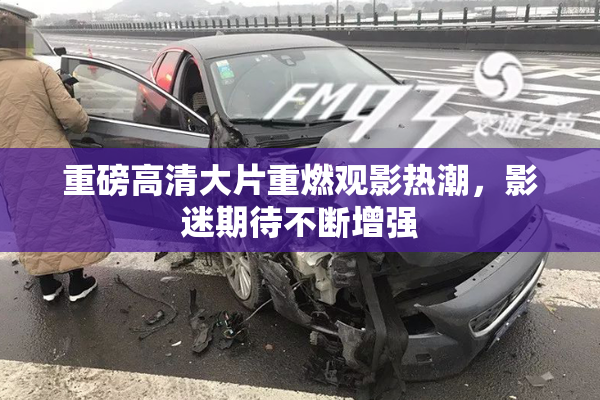 重磅高清大片重燃观影热潮，影迷期待不断增强