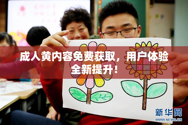 成人黄内容免费获取，用户体验全新提升！