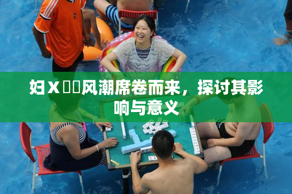 妇Ⅹ乄乂风潮席卷而来，探讨其影响与意义