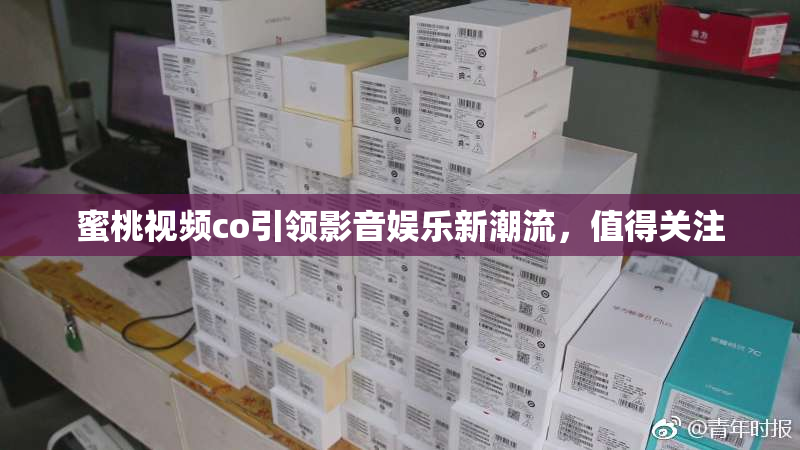 蜜桃视频co引领影音娱乐新潮流，值得关注