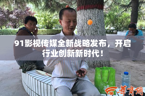 91影视传媒全新战略发布，开启行业创新新时代！