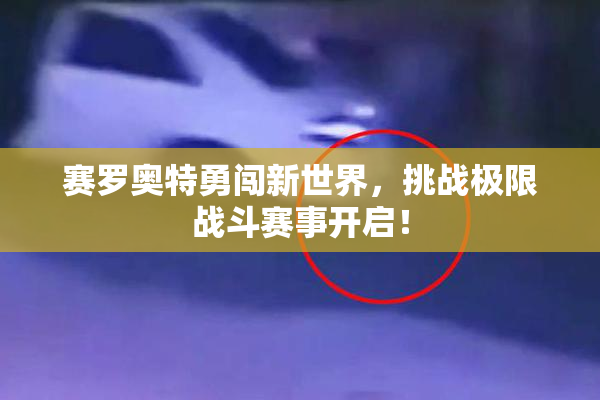赛罗奥特勇闯新世界，挑战极限战斗赛事开启！
