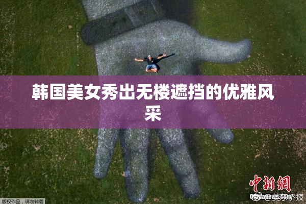 韩国美女秀出无楼遮挡的优雅风采
