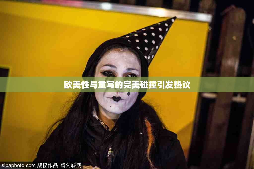 欧美性与重写的完美碰撞引发热议