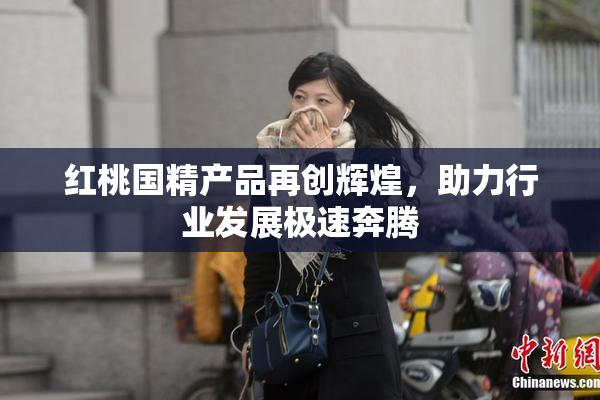 红桃国精产品再创辉煌，助力行业发展极速奔腾