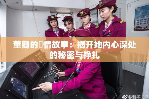 董卿的婬情故事：揭开她内心深处的秘密与挣扎