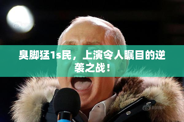 臭脚猛1s民，上演令人瞩目的逆袭之战！