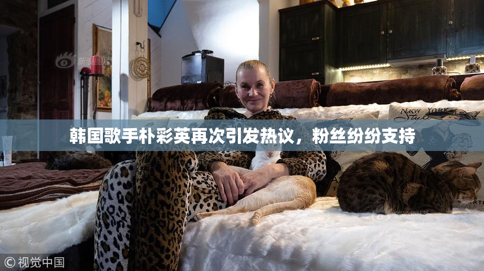 韩国歌手朴彩英再次引发热议，粉丝纷纷支持