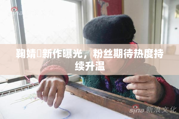 鞠婧祎新作曝光，粉丝期待热度持续升温