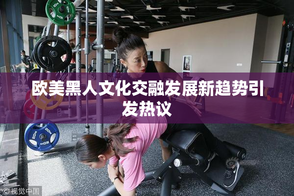 欧美黑人文化交融发展新趋势引发热议
