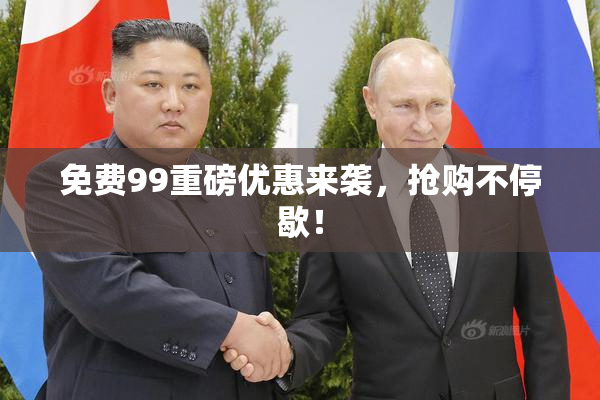 免费99重磅优惠来袭，抢购不停歇！