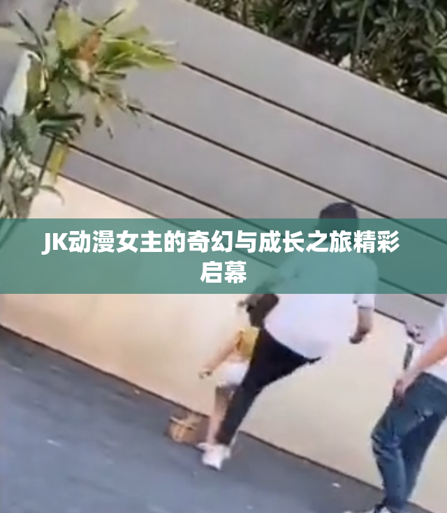 JK动漫女主的奇幻与成长之旅精彩启幕
