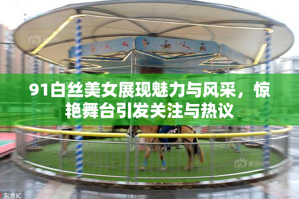 91白丝美女展现魅力与风采，惊艳舞台引发关注与热议