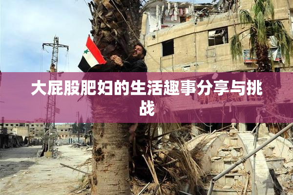 大屁股肥妇的生活趣事分享与挑战