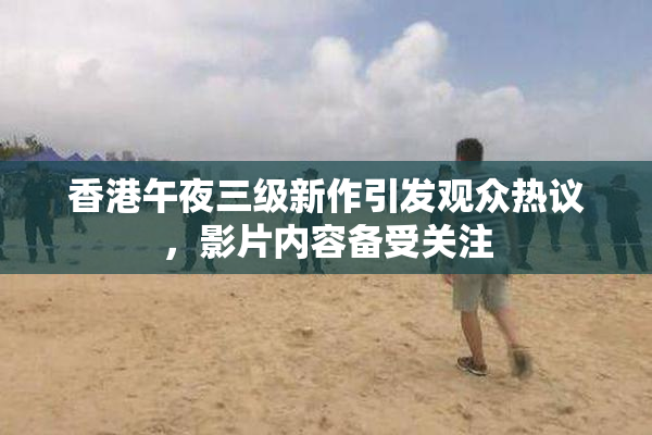 香港午夜三级新作引发观众热议，影片内容备受关注