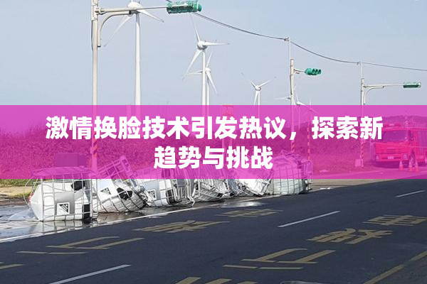 激情换脸技术引发热议，探索新趋势与挑战