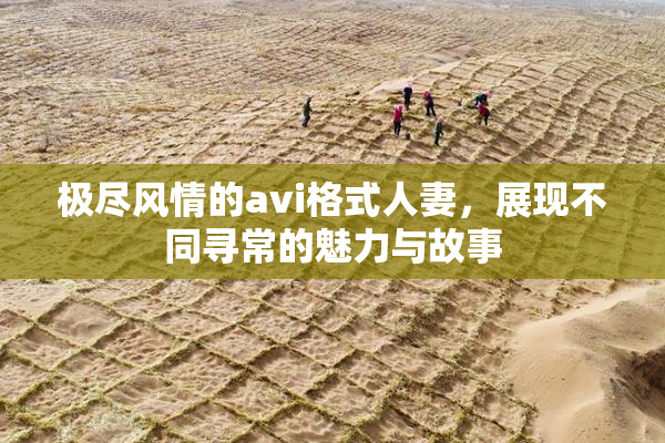 极尽风情的avi格式人妻，展现不同寻常的魅力与故事