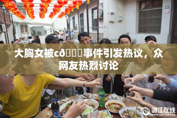 大胸女被c🔞事件引发热议，众网友热烈讨论