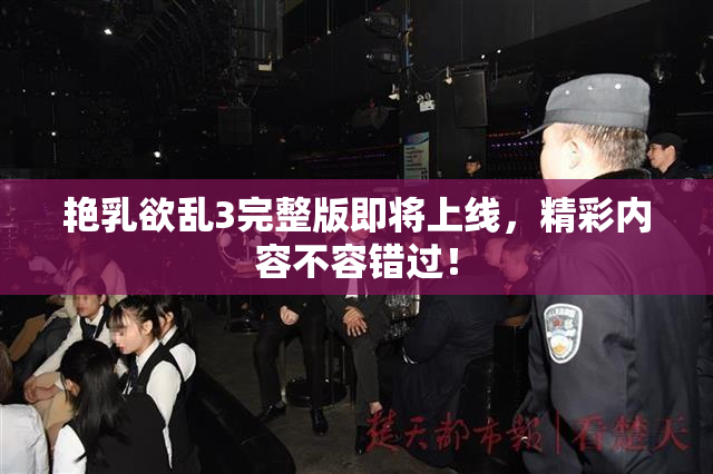 艳乳欲乱3完整版即将上线，精彩内容不容错过！