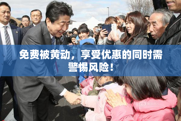 免费被黄动，享受优惠的同时需警惕风险！