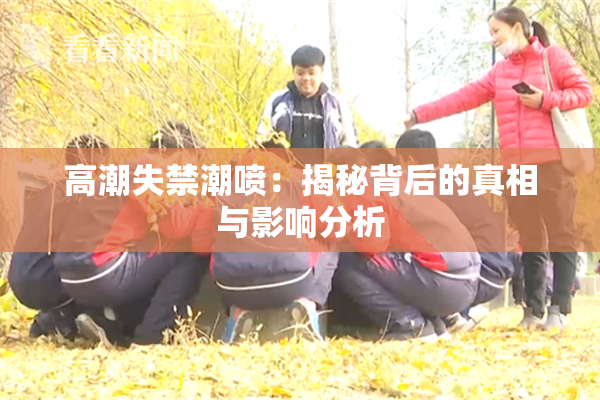 高潮失禁潮喷：揭秘背后的真相与影响分析