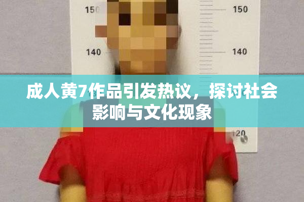 成人黄7作品引发热议，探讨社会影响与文化现象