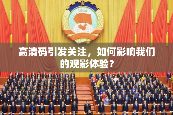高清码引发关注，如何影响我们的观影体验？
