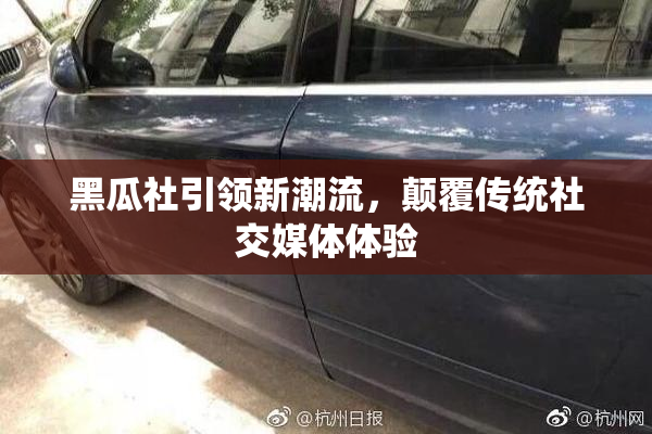 黑瓜社引领新潮流，颠覆传统社交媒体体验