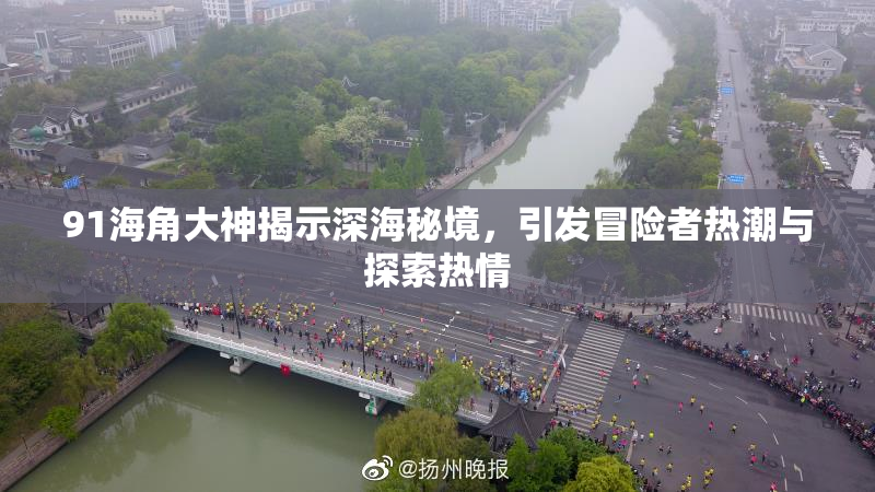 91海角大神揭示深海秘境，引发冒险者热潮与探索热情