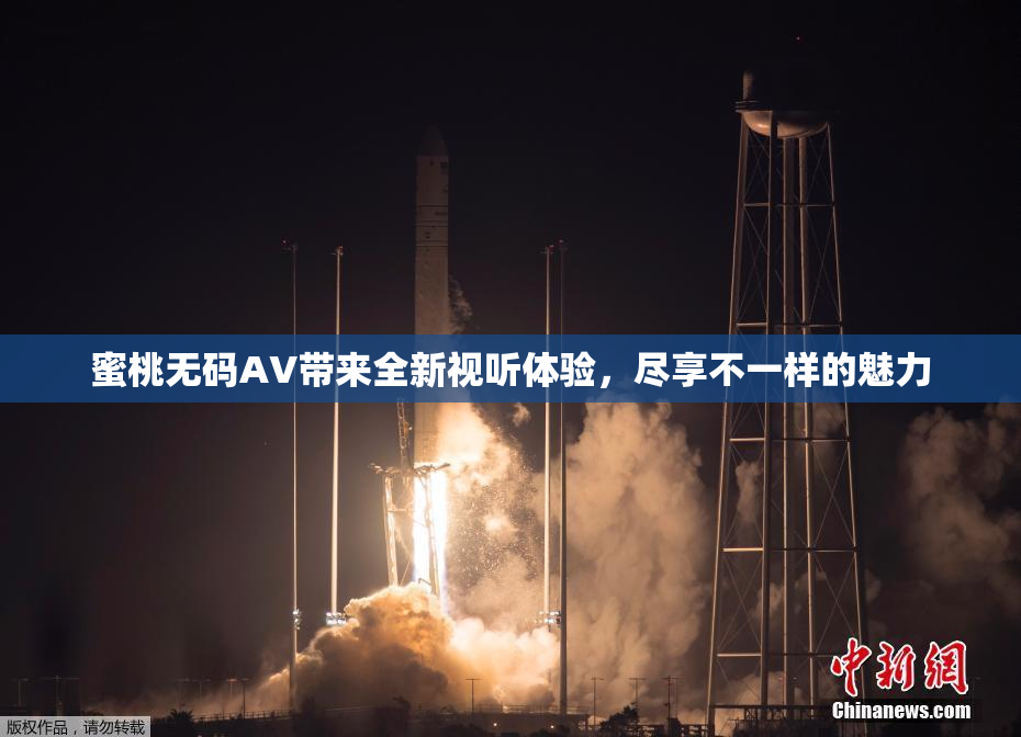 蜜桃无码AV带来全新视听体验，尽享不一样的魅力