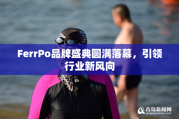 FerrPo品牌盛典圆满落幕，引领行业新风向