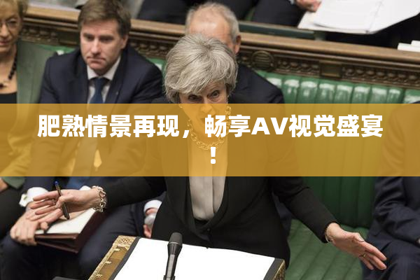 肥熟情景再现，畅享AV视觉盛宴！