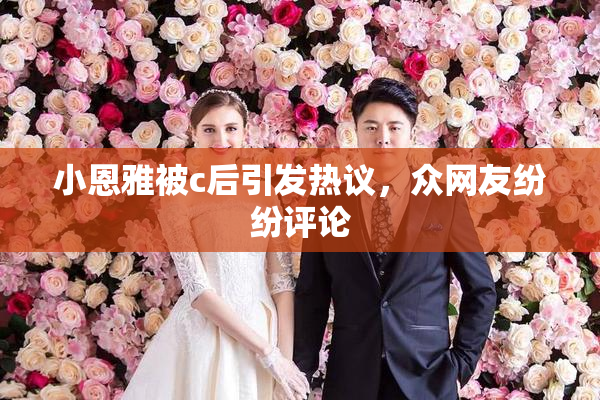 小恩雅被c后引发热议，众网友纷纷评论