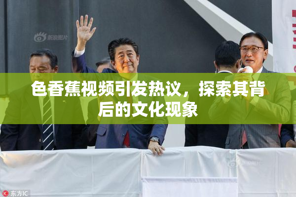 色香蕉视频引发热议，探索其背后的文化现象