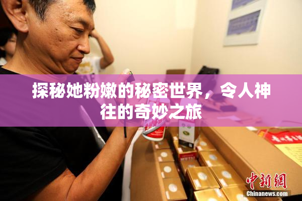 探秘她粉嫩的秘密世界，令人神往的奇妙之旅