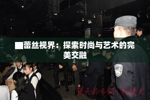 ▇蕾丝视界：探索时尚与艺术的完美交融